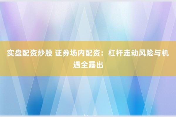 实盘配资炒股 证券场内配资:杠杆走动风险与机遇全露出