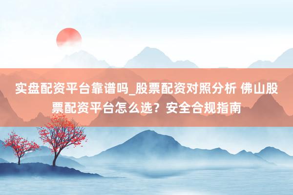 实盘配资平台靠谱吗_股票配资对照分析 佛山股票配资平台怎么选？安全合规指南