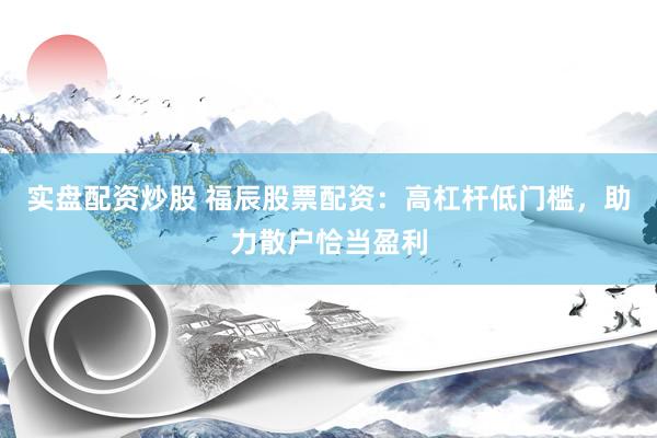 实盘配资炒股 福辰股票配资：高杠杆低门槛，助力散户恰当盈利