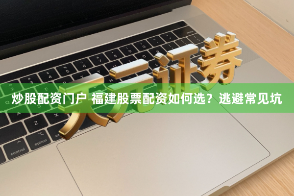 炒股配资门户 福建股票配资如何选？逃避常见坑