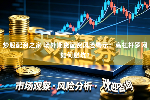 炒股配资之家 场外期货配资风险警示：高杠杆罗网如何避坑？