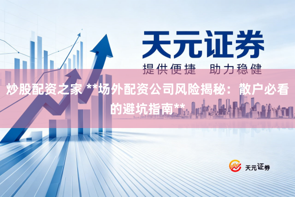 炒股配资之家 **场外配资公司风险揭秘：散户必看的避坑指南**