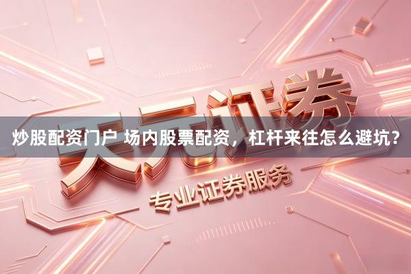 炒股配资门户 场内股票配资，杠杆来往怎么避坑？