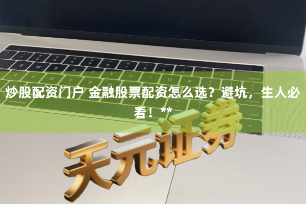 炒股配资门户 金融股票配资怎么选？避坑，生人必看！**