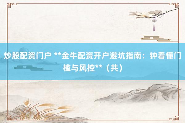 炒股配资门户 **金牛配资开户避坑指南：钟看懂门槛与风控**（共）
