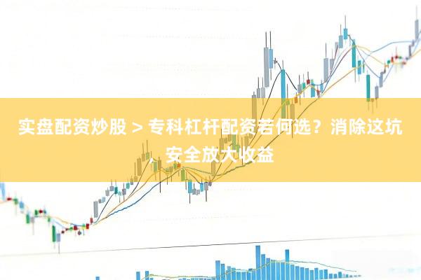 实盘配资炒股 > 专科杠杆配资若何选？消除这坑，安全放大收益