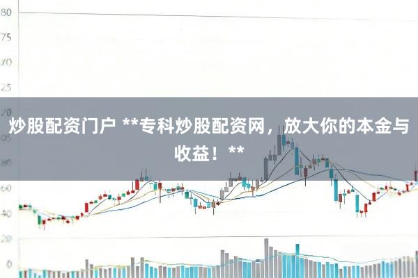 炒股配资门户 **专科炒股配资网，放大你的本金与收益！**