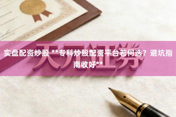 实盘配资炒股 **专科炒股配资平台若何选？避坑指南收好**