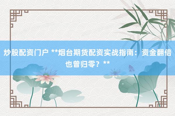 炒股配资门户 **烟台期货配资实战指南：资金翻倍也曾归零？**
