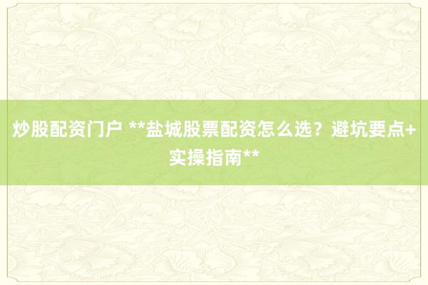 炒股配资门户 **盐城股票配资怎么选？避坑要点+实操指南**