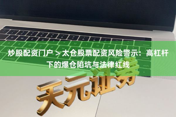 炒股配资门户 > 太仓股票配资风险警示：高杠杆下的爆仓陷坑与法律红线