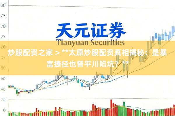 炒股配资之家 > **太原炒股配资真相揭秘：是暴富捷径也曾平川陷坑？**