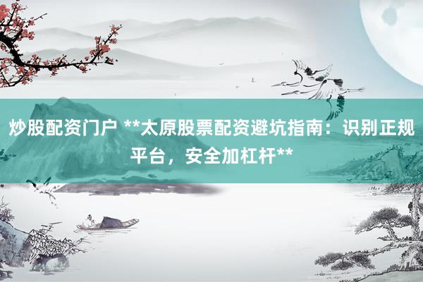 炒股配资门户 **太原股票配资避坑指南:识别正规平台,安全加杠杆**