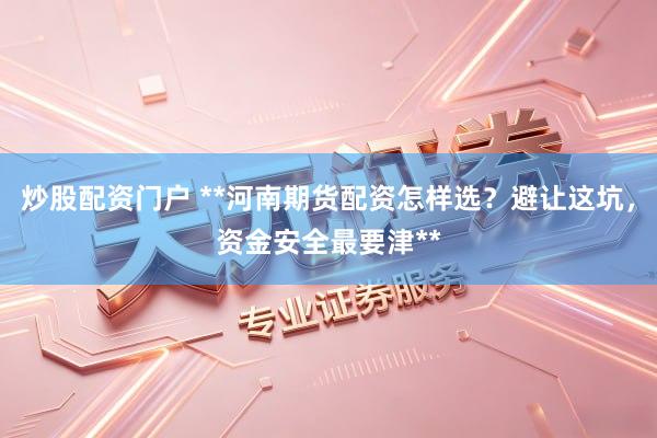炒股配资门户 **河南期货配资怎样选？避让这坑，资金安全最要津**