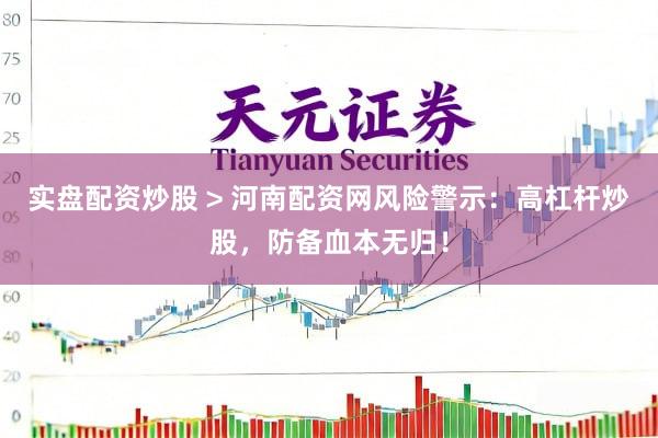 实盘配资炒股 > 河南配资网风险警示：高杠杆炒股，防备血本无归！