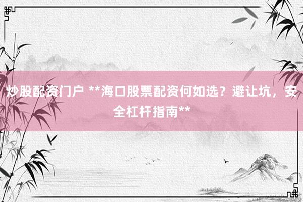 炒股配资门户 **海口股票配资何如选？避让坑，安全杠杆指南**