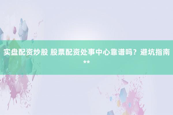 实盘配资炒股 股票配资处事中心靠谱吗？避坑指南**