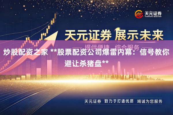 炒股配资之家 **股票配资公司爆雷内幕:信号教你避让杀猪盘**