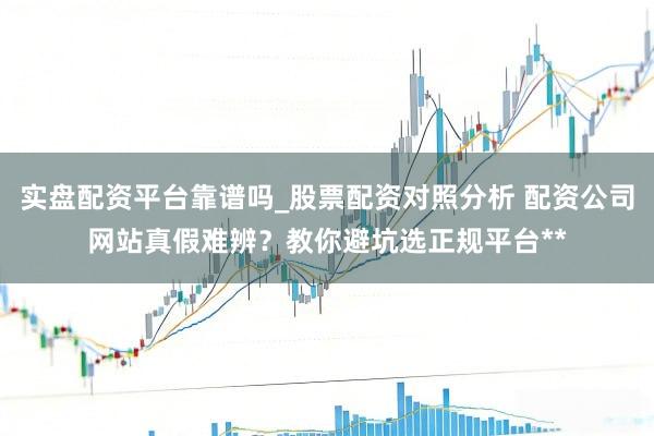 实盘配资平台靠谱吗_股票配资对照分析 配资公司网站真假难辨？教你避坑选正规平台**