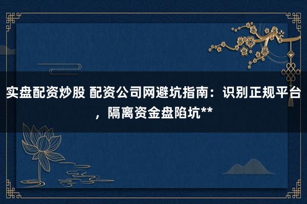 实盘配资炒股 配资公司网避坑指南：识别正规平台，隔离资金盘陷坑**