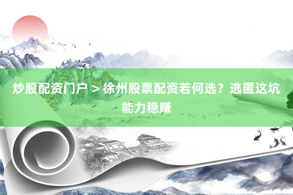 炒股配资门户 > 徐州股票配资若何选？逃匿这坑能力稳赚