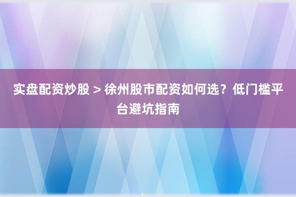 实盘配资炒股 > 徐州股市配资如何选？低门槛平台避坑指南
