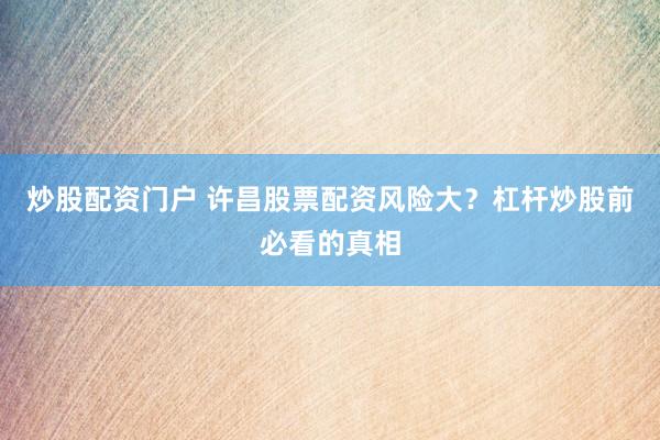 炒股配资门户 许昌股票配资风险大？杠杆炒股前必看的真相