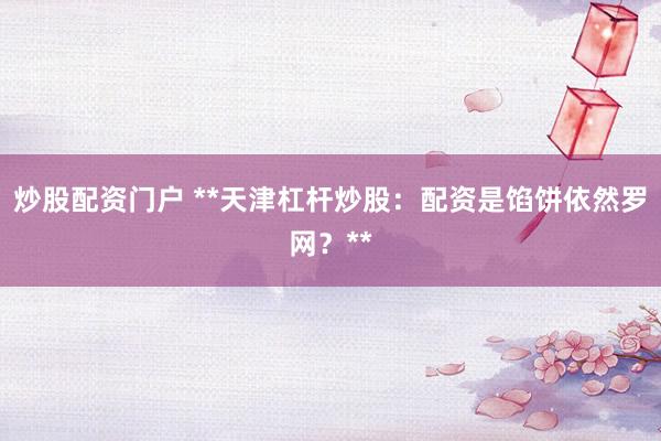 炒股配资门户 **天津杠杆炒股：配资是馅饼依然罗网？**
