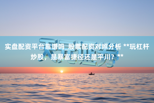 实盘配资平台靠谱吗_股票配资对照分析 **玩杠杆炒股，是暴富捷径还是平川？**
