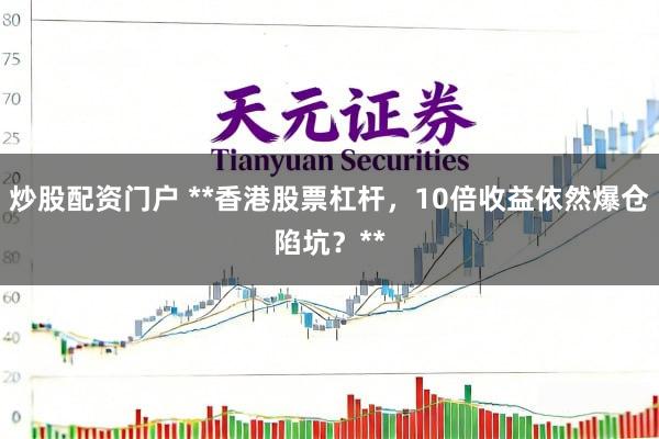 炒股配资门户 **香港股票杠杆，10倍收益依然爆仓陷坑？**