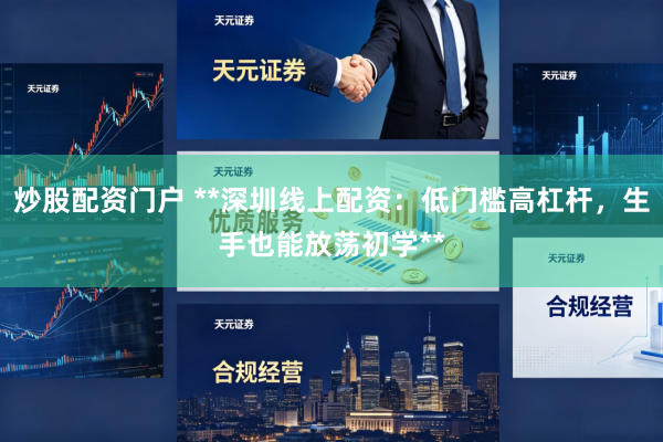 炒股配资门户 **深圳线上配资：低门槛高杠杆，生手也能放荡初学**