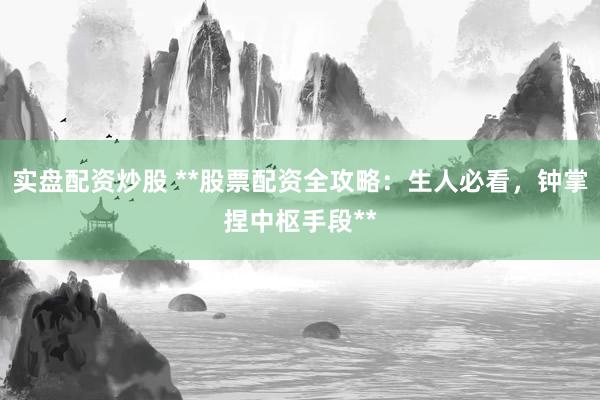 实盘配资炒股 **股票配资全攻略：生人必看，钟掌捏中枢手段**