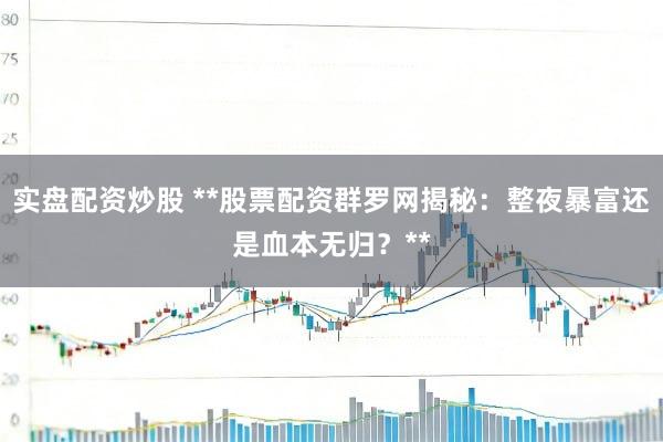 实盘配资炒股 **股票配资群罗网揭秘：整夜暴富还是血本无归？**