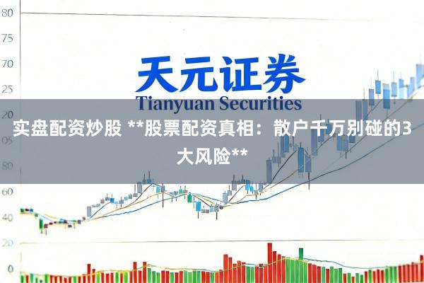 实盘配资炒股 **股票配资真相：散户千万别碰的3大风险**