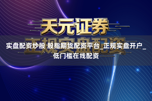 实盘配资炒股 股指期货配资平台_正规实盘开户_低门槛在线配资