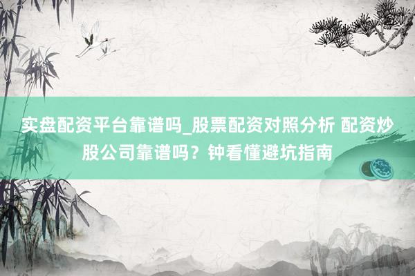 实盘配资平台靠谱吗_股票配资对照分析 配资炒股公司靠谱吗？钟看懂避坑指南