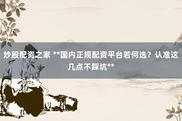 炒股配资之家 **国内正规配资平台若何选？认准这几点不踩坑**