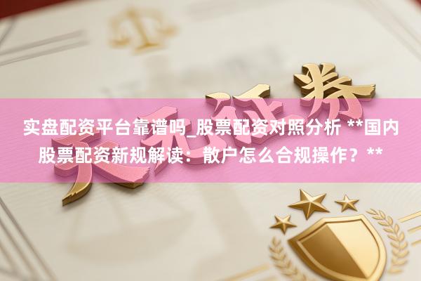 实盘配资平台靠谱吗_股票配资对照分析 **国内股票配资新规解读：散户怎么合规操作？**