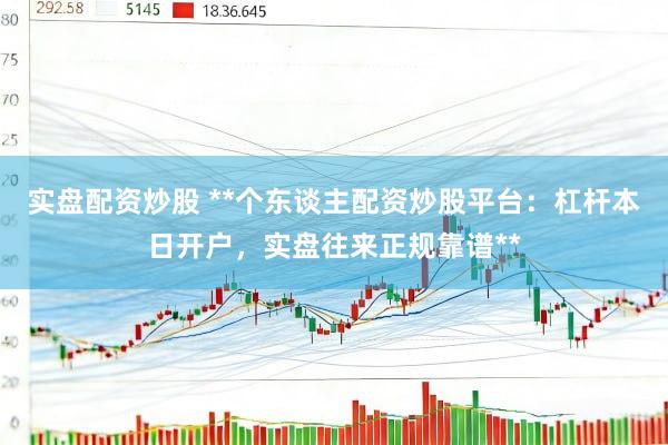 实盘配资炒股 **个东谈主配资炒股平台：杠杆本日开户，实盘往来正规靠谱**