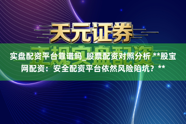 实盘配资平台靠谱吗_股票配资对照分析 **股宝网配资：安全配资平台依然风险陷坑？**