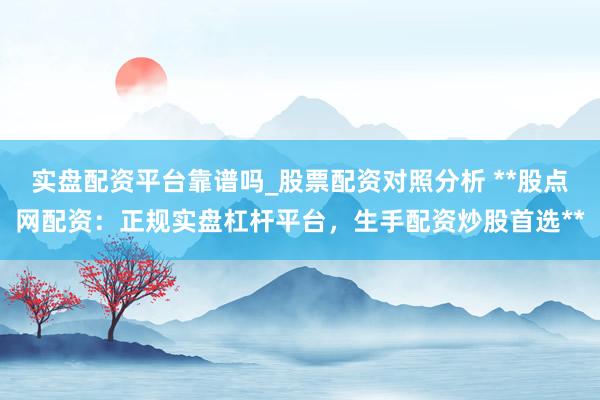 实盘配资平台靠谱吗_股票配资对照分析 **股点网配资：正规实盘杠杆平台，生手配资炒股首选**