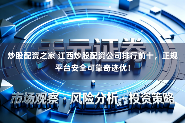 炒股配资之家 江西炒股配资公司排行前十，正规平台安全可靠奇迹优！