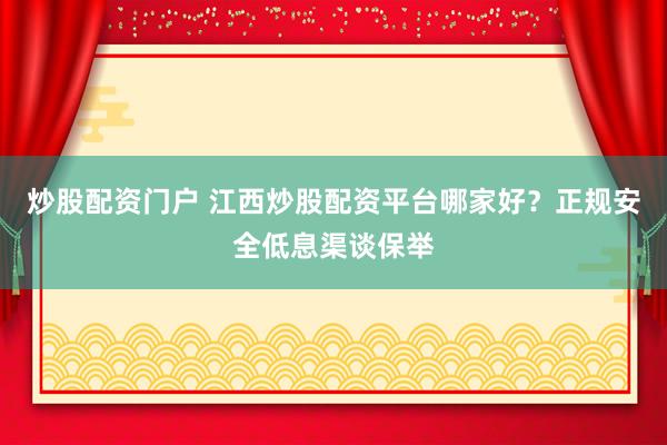 炒股配资门户 江西炒股配资平台哪家好？正规安全低息渠谈保举
