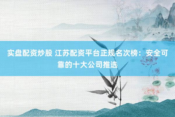 实盘配资炒股 江苏配资平台正规名次榜：安全可靠的十大公司推选